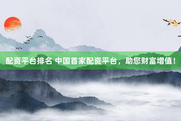 配资平台排名 中国首家配资平台，助您财富增值！
