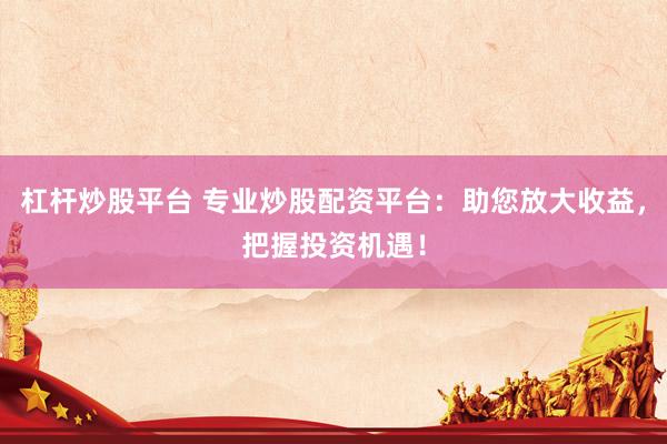 杠杆炒股平台 专业炒股配资平台：助您放大收益，把握投资机遇！