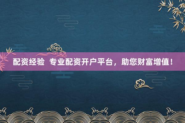 配资经验  专业配资开户平台，助您财富增值！