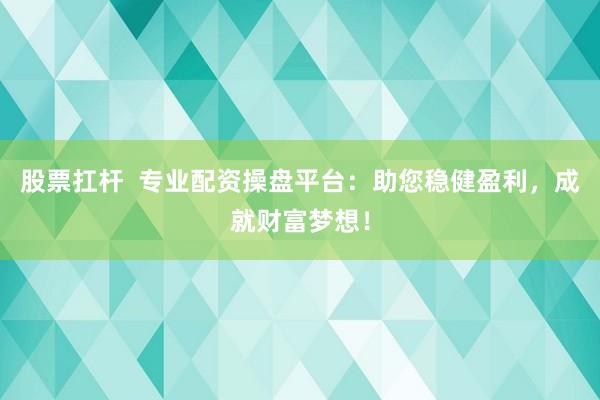 股票扛杆  专业配资操盘平台：助您稳健盈利，成就财富梦想！