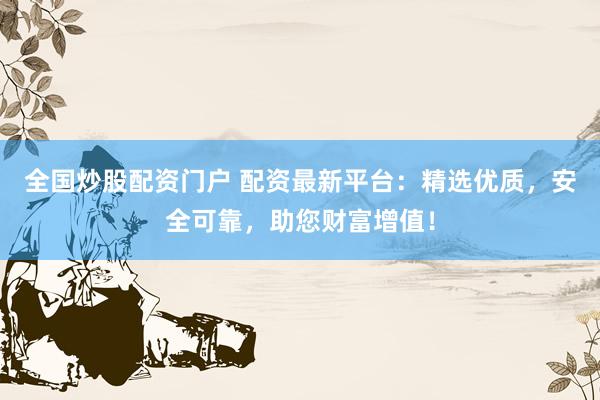全国炒股配资门户 配资最新平台：精选优质，安全可靠，助您财富增值！