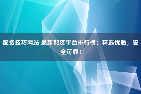 配资技巧网站 最新配资平台排行榜：精选优质，安全可靠！