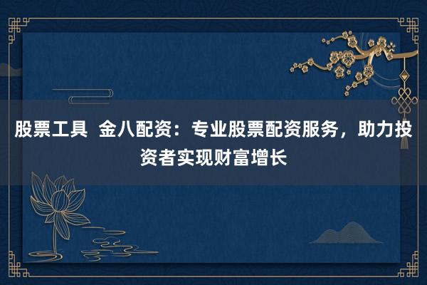 股票工具  金八配资：专业股票配资服务，助力投资者实现财富增长
