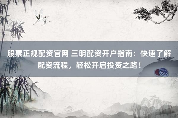 股票正规配资官网 三明配资开户指南：快速了解配资流程，轻松开启投资之路！