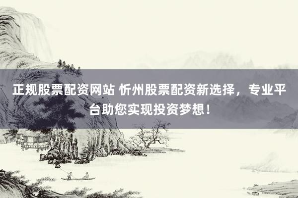 正规股票配资网站 忻州股票配资新选择，专业平台助您实现投资梦想！