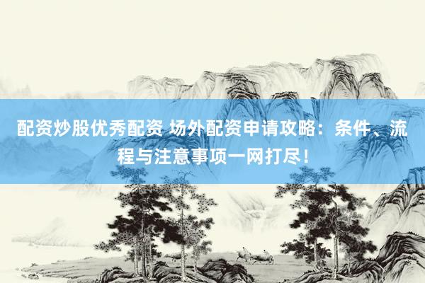 配资炒股优秀配资 场外配资申请攻略：条件、流程与注意事项一网打尽！