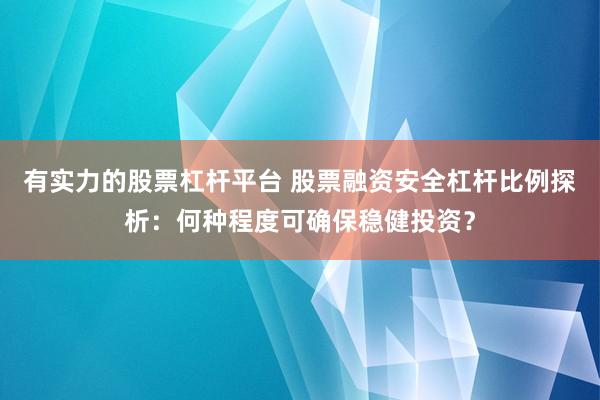 有实力的股票杠杆平台 股票融资安全杠杆比例探析：何种程度可确保稳健投资？