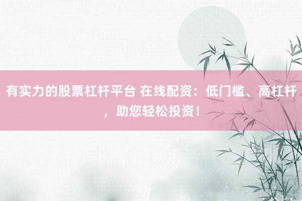 有实力的股票杠杆平台 在线配资：低门槛、高杠杆，助您轻松投资！