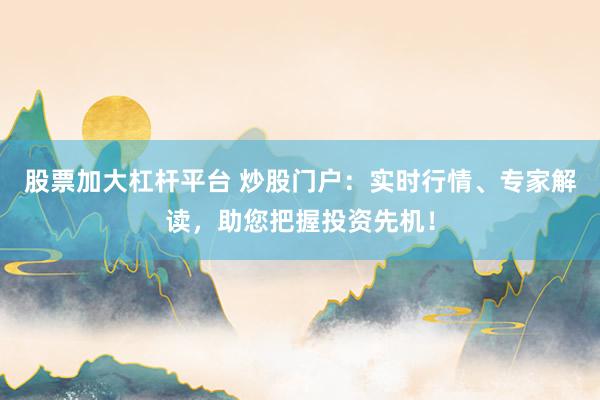 股票加大杠杆平台 炒股门户：实时行情、专家解读，助您把握投资先机！