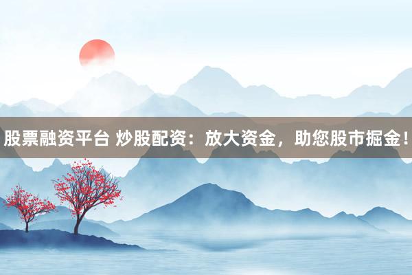 股票融资平台 炒股配资：放大资金，助您股市掘金！
