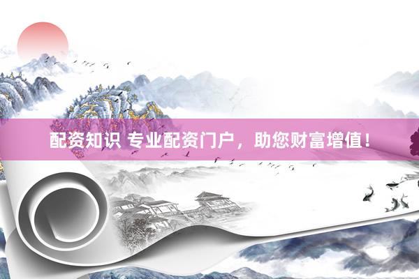 配资知识 专业配资门户，助您财富增值！