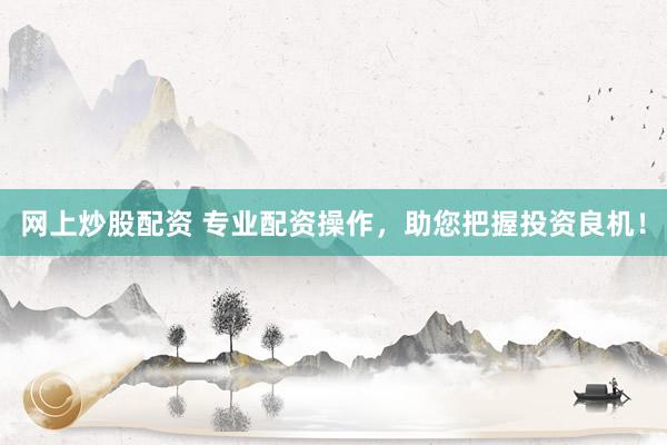 网上炒股配资 专业配资操作，助您把握投资良机！