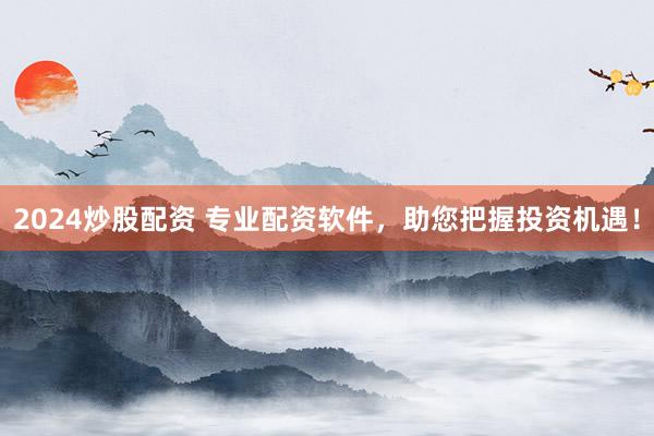 2024炒股配资 专业配资软件，助您把握投资机遇！