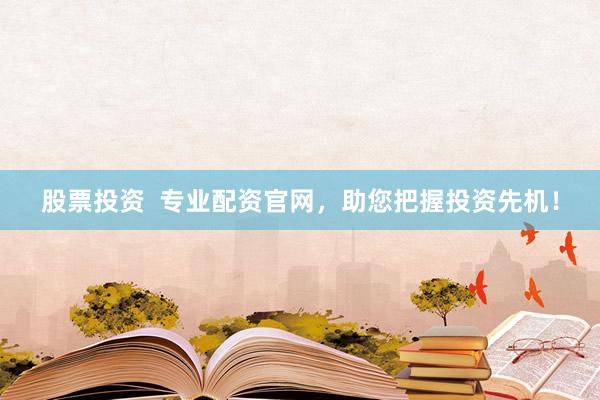 股票投资  专业配资官网，助您把握投资先机！
