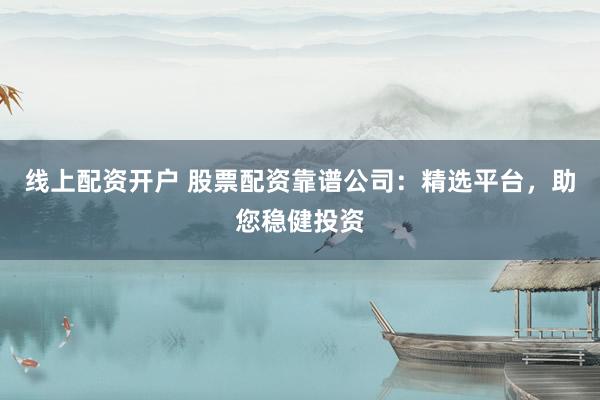 线上配资开户 股票配资靠谱公司：精选平台，助您稳健投资