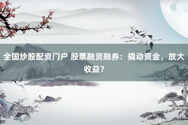 全国炒股配资门户 股票融资融券：撬动资金，放大收益？