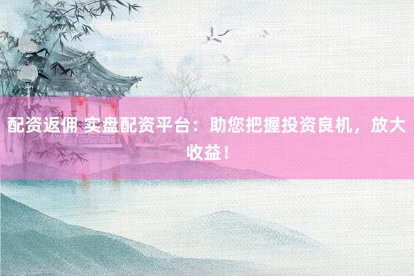 配资返佣 实盘配资平台：助您把握投资良机，放大收益！