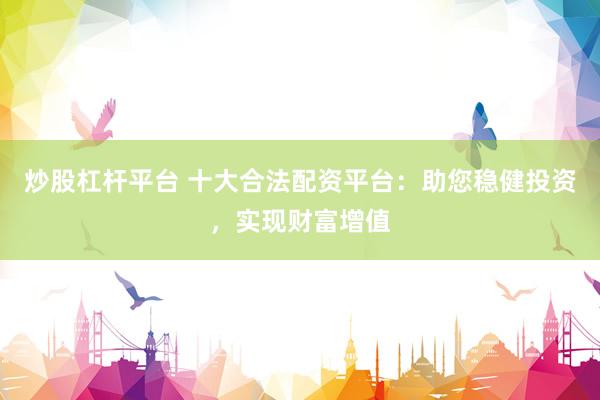 炒股杠杆平台 十大合法配资平台：助您稳健投资，实现财富增值