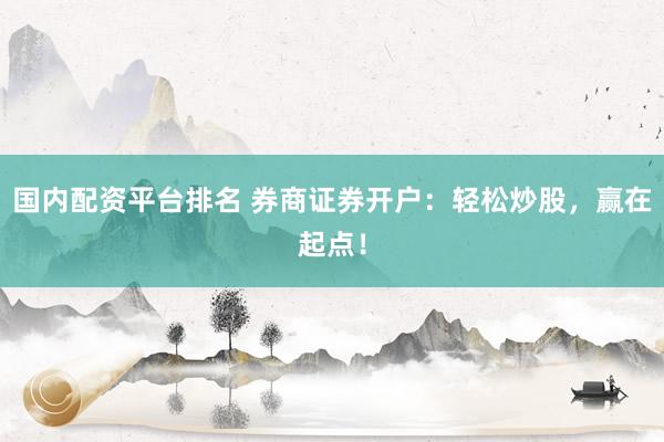 国内配资平台排名 券商证券开户：轻松炒股，赢在起点！