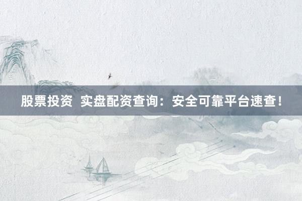 股票投资  实盘配资查询：安全可靠平台速查！