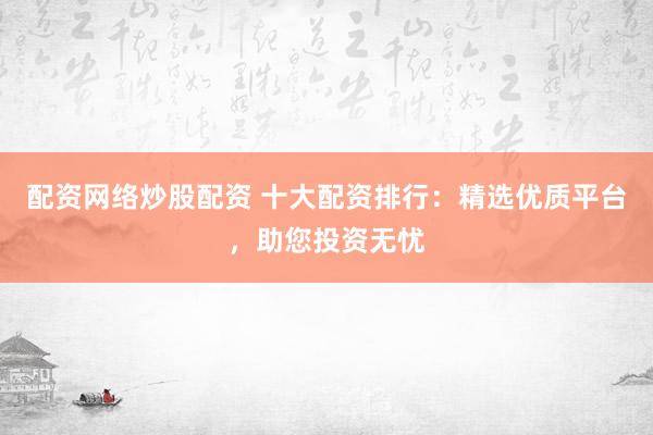 配资网络炒股配资 十大配资排行：精选优质平台，助您投资无忧