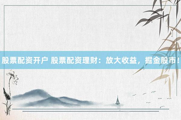 股票配资开户 股票配资理财：放大收益，掘金股市！