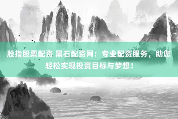 股指股票配资 黑石配资网：专业配资服务，助您轻松实现投资目标与梦想！