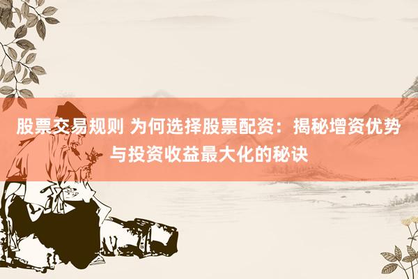 股票交易规则 为何选择股票配资：揭秘增资优势与投资收益最大化的秘诀