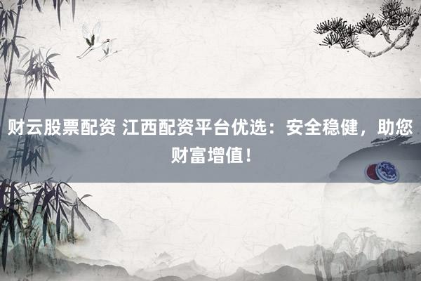 财云股票配资 江西配资平台优选：安全稳健，助您财富增值！