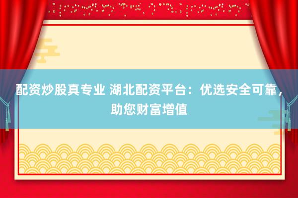 配资炒股真专业 湖北配资平台：优选安全可靠，助您财富增值