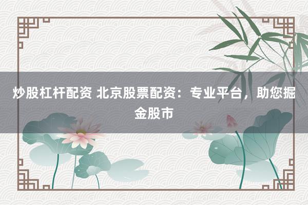 炒股杠杆配资 北京股票配资：专业平台，助您掘金股市