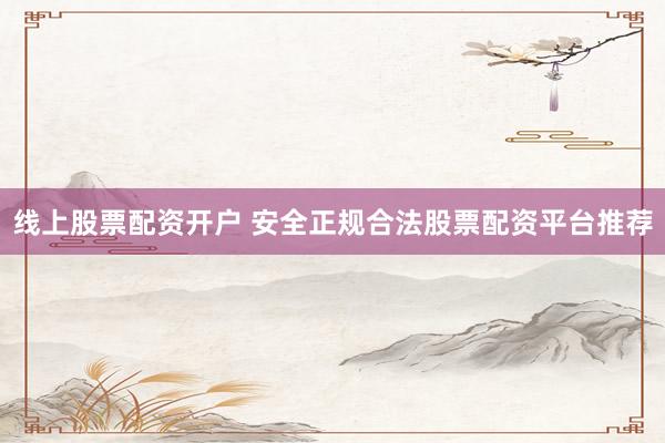 线上股票配资开户 安全正规合法股票配资平台推荐