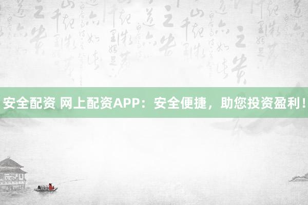 安全配资 网上配资APP：安全便捷，助您投资盈利！