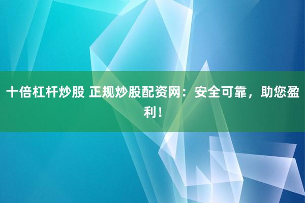 十倍杠杆炒股 正规炒股配资网：安全可靠，助您盈利！