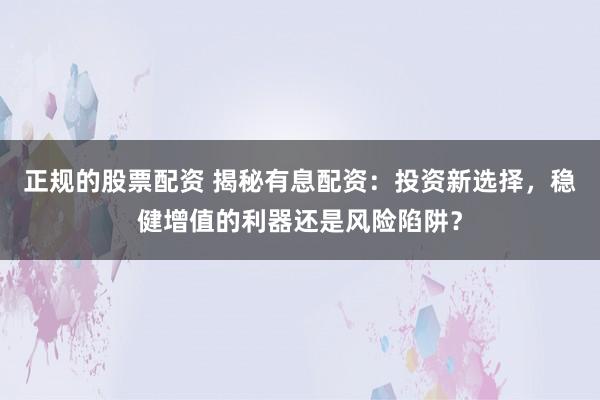 正规的股票配资 揭秘有息配资：投资新选择，稳健增值的利器还是风险陷阱？