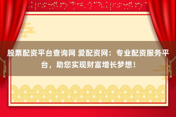 股票配资平台查询网 爱配资网：专业配资服务平台，助您实现财富增长梦想！