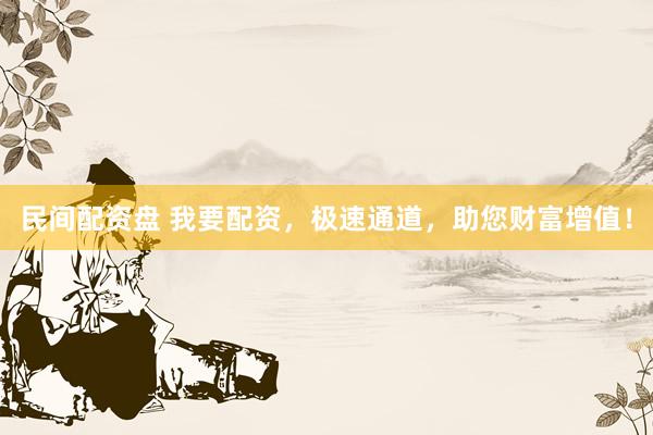 民间配资盘 我要配资，极速通道，助您财富增值！