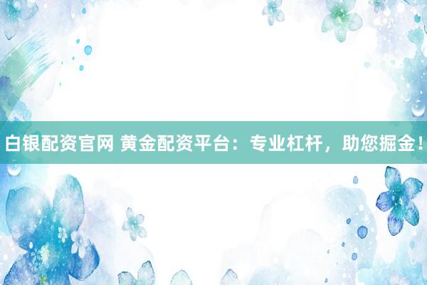 白银配资官网 黄金配资平台：专业杠杆，助您掘金！