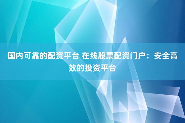 国内可靠的配资平台 在线股票配资门户:安全高效的投资平台