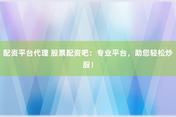 配资平台代理 股票配资吧:专业平台,助您轻松炒股!