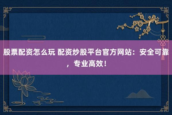 股票配资怎么玩 配资炒股平台官方网站:安全可靠,专业高效!