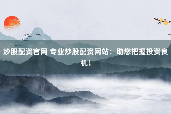 炒股配资官网 专业炒股配资网站:助您把握投资良机!