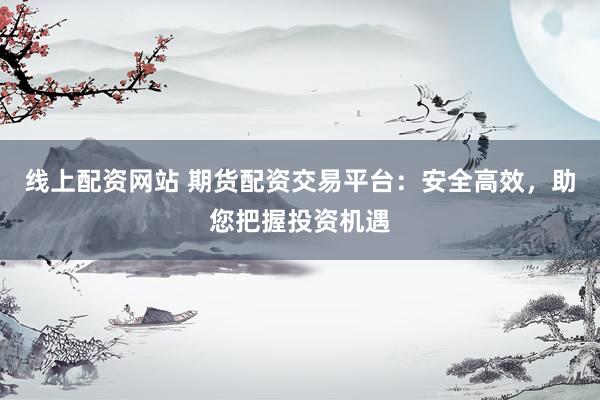 线上配资网站 期货配资交易平台:安全高效,助您把握投资机遇