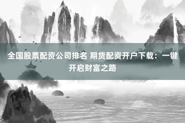 全国股票配资公司排名 期货配资开户下载:一键开启财富之路