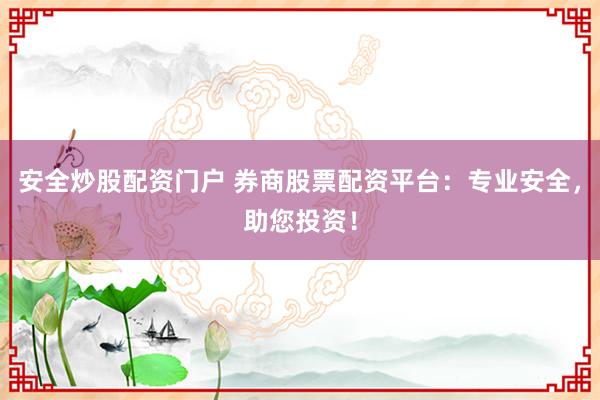 安全炒股配资门户 券商股票配资平台:专业安全,助您投资!