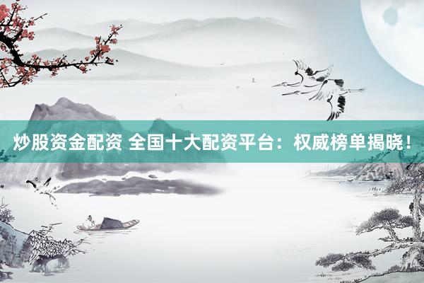 炒股资金配资 全国十大配资平台:权威榜单揭晓!