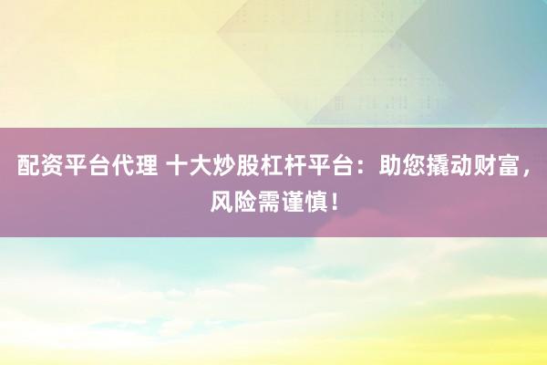 配资平台代理 十大炒股杠杆平台：助您撬动财富，风险需谨慎！