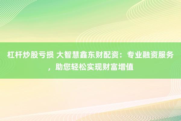 杠杆炒股亏损 大智慧鑫东财配资:专业融资服务,助您轻松实现财富增值