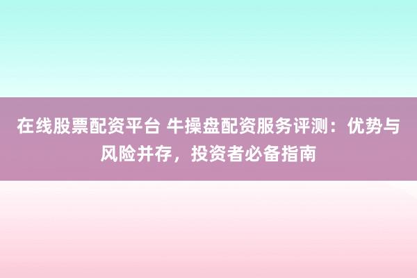在线股票配资平台 牛操盘配资服务评测：优势与风险并存，投资者必备指南