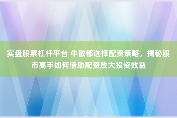 实盘股票杠杆平台 牛散都选择配资策略,揭秘股市高手如何借助配资放大投资效益